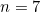 n = 7